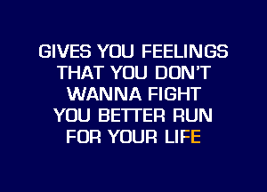 GIVES YOU FEELINGS
THAT YOU DON'T
WANNA FIGHT
YOU BETTER RUN
FOR YOUR LIFE

g