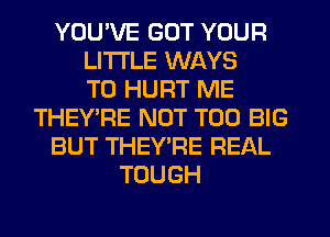 YOU'VE GOT YOUR
LITI'LE WAYS
TO HURT ME
THEY'RE NOT T00 BIG
BUT THEY'RE REAL
TOUGH