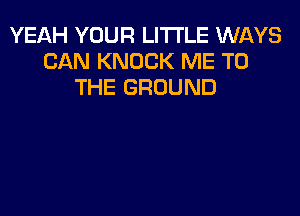 YEAH YOUR LITTLE WAYS
CAN KNOCK ME TO
THE GROUND