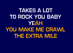 TAKES A LOT
T0 ROCK YOU BABY
YEAH
YOU MAKE ME CRAWL
THE EXTRA MILE