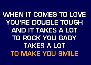 WHEN IT COMES TO LOVE
YOU'RE DOUBLE TOUGH
AND IT TAKES A LOT
T0 ROCK YOU BABY
TAKES A LOT
TO MAKE YOU SMILE