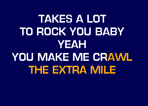 TAKES A LOT
T0 ROCK YOU BABY
YEAH
YOU MAKE ME CRAWL
THE EXTRA MILE