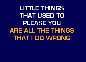 LITI'LE THINGS
THAT USED TO
PLEASE YOU
ARE ALL THE THINGS
THAT I DO WRONG