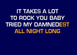 IT TAKES A LOT
T0 ROCK YOU BABY
TRIED MY DAMNEDEST
ALL NIGHT LONG