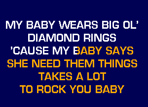 MY BABY WEARS BIG OL'
DIAMOND RINGS
'CAUSE MY BABY SAYS
SHE NEED THEM THINGS
TAKES A LOT
T0 ROCK YOU BABY