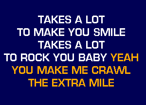 TAKES A LOT
TO MAKE YOU SMILE
TAKES A LOT
T0 ROCK YOU BABY YEAH
YOU MAKE ME CRAWL
THE EXTRA MILE
