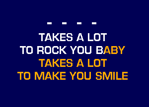 TAKES A LOT

T0 ROCK YOU BABY
TAKES A LOT

TO MAKE YOU SMILE