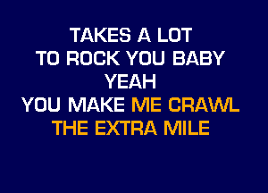 TAKES A LOT
T0 ROCK YOU BABY
YEAH
YOU MAKE ME CRAWL
THE EXTRA MILE