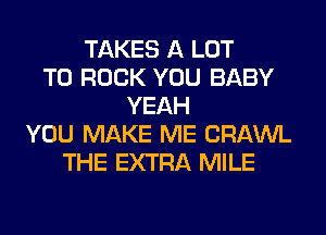 TAKES A LOT
T0 ROCK YOU BABY
YEAH
YOU MAKE ME CRAWL
THE EXTRA MILE