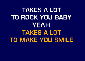TAKES A LOT
T0 ROCK YOU BABY

YEAH

TAKES A LOT
TO MAKE YOU SMILE