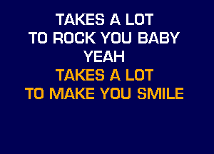 TAKES A LOT
T0 ROCK YOU BABY
YEAH
TAKES A LOT

TO MAKE YOU SMILE