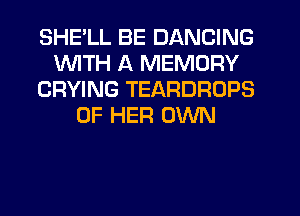 SHE'LL BE DANCING
WITH A MEMORY
CRYING TEARDROPS
OF HER OWN