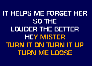 IT HELPS ME FORGET HER
SO THE
LOUDER THE BETTER
HEY MISTER
TURN IT ON TURN IT UP
TURN ME LOOSE