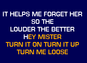 IT HELPS ME FORGET HER
SO THE
LOUDER THE BETTER
HEY MISTER
TURN IT ON TURN IT UP
TURN ME LOOSE