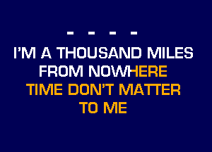 I'M A THOUSAND MILES
FROM NOUVHERE
TIME DON'T MATTER
TO ME