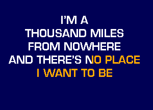 I'M A
THOUSAND MILES
FROM NOUVHERE
AND THERE'S N0 PLACE
I WANT TO BE