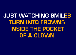 JUST WATCHING SMILES
TURN INTO FROWNS
INSIDE THE POCKET

OF A CLOWN