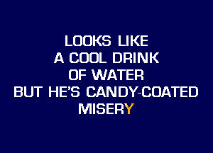 LOOKS LIKE
A COOL DRINK
OF WATER
BUT HE'S CANDY-COATED
MISERY