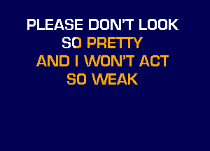 PLEASE DON'T LOOK
SO PRETI'Y
AND I WONT ACT

80 WEAK