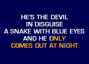 HE'S THE DEVIL
IN DISGUISE
A SNAKE WITH BLUE EYES
AND HE ONLY
COMES OUT AT NIGHT