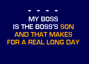 MY BOSS
IS THE BDSSB SON
AND THAT MAKES
FOR A REAL LONG DAY