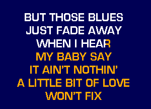 BUT THOSE BLUES
JUST FADE AWAY
WHEN I HEAR
MY BABY SAY
IT AIN'T NOTHIN'

A LITTLE BIT OF LOVE
WON'T FIX