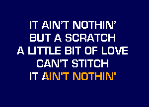 IT AIMT NOTHIN'
BUT A SCRATCH
A LITTLE BIT OF LOVE
CAN'T STITCH
IT AIN'T NOTHIN'