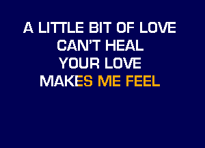 A LITTLE BIT OF LOVE
CANT HEAL
YOUR LOVE

MAKES ME FEEL