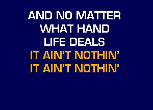 AND NO MATTER
WHAT HAND
LIFE DEALS
IT AIN'T NOTHIN'

IT AIN'T NOTHIM