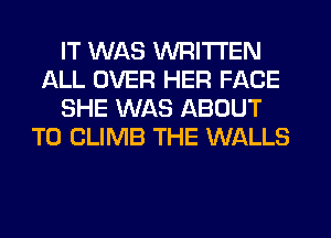 IT WAS WRITTEN
ALL OVER HER FACE
SHE WAS ABOUT
T0 CLIMB THE WALLS