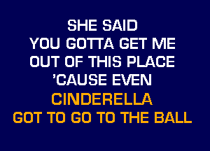 SHE SAID
YOU GOTTA GET ME
OUT OF THIS PLACE
'CAUSE EVEN

CINDERELLA
GOT TO GO TO THE BALL