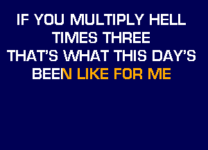 IF YOU MULTIPLY HELL
TIMES THREE
THAT'S WHAT THIS DAY'S
BEEN LIKE FOR ME