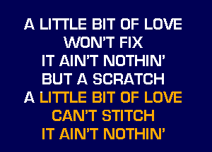 A LITTLE BIT OF LOVE
WON'T FIX
IT AINW NOTHIM
BUT A SCRATCH
A LITTLE BIT OF LOVE
CAN'T STITCH
IT AIN'T NOTHIN'