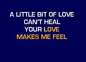 A LITTLE BIT OF LOVE
CANT HEAL
YOUR LOVE

MAKES ME FEEL