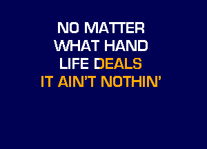 NO MATTER
WHAT HAND
LIFE DEALS

IT AIN'T NOTHIN'