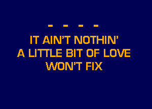 IT AIN'T NOTHIN'
A LITTLE BIT OF LOVE

WON'T FIX