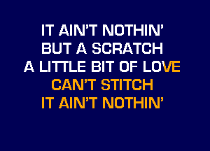 IT AIMT NOTHIN'
BUT A SCRATCH
A LITTLE BIT OF LOVE
CAN'T STITCH
IT AIN'T NOTHIN'