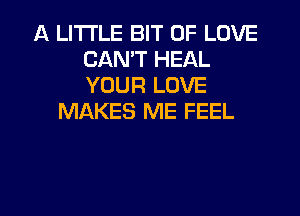 A LITTLE BIT OF LOVE
CAN'T HEAL
YOUR LOVE

MAKES ME FEEL