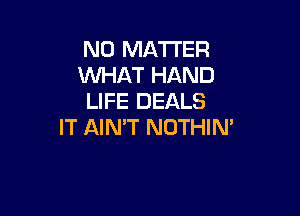 NO MATTER
WHAT HAND
LIFE DEALS

IT AIN'T NOTHIM