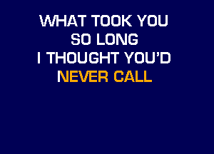 WHAT TOOK YOU
SO LONG
I THOUGHT YOU'D
NEVER CALL