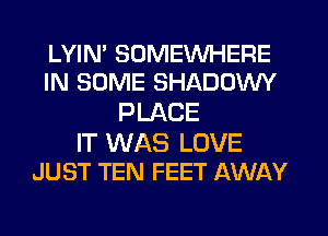 LYIN' SOMEWHERE
IN SOME SHADOWY
PLACE

IT WAS LOVE
JUST TEN FEET AWAY