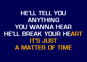 HE'LL TELL YOU
ANYTHING
YOU WANNA HEAR
HE'LL BREAK YOUR HEART
IT'S JUST
A MATTER OF TIME