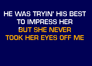 HE WAS TRYIN' HIS BEST
TO IMPRESS HER
BUT SHE NEVER

TOOK HER EYES OFF ME