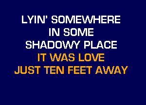 LYIN' SOMEWHERE
IN SOME
SHADUVVY PLACE
IT WAS LOVE
JUST TEN FEET AWAY