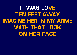 IT WAS LOVE

TEN FEET AWAY
IMAGINE HER IN MY ARMS

WITH THAT LOOK
ON HER FACE