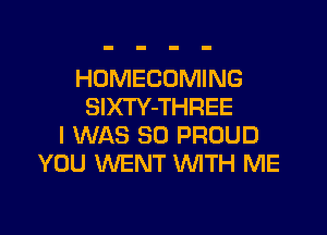 HDMECOMING
SIXTY-THREE
I WAS 30 PROUD
YOU WENT WTH ME