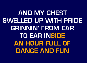 AND MY CHEST
SWELLED UP WITH PRIDE
GRINNIN' FROM EAR
T0 EAR INSIDE
AN HOUR FULL OF
DANCE AND FUN