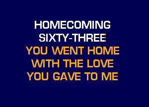 HUMECOMING
SlXTY-THREE
YOU WENT HOME

WITH THE LOVE
YOU GAVE TO ME