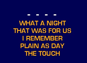 WHAT A NIGHT
THAT WAS FOR US

I REMEMBER
PLAIN AS DAY
THE TOUCH