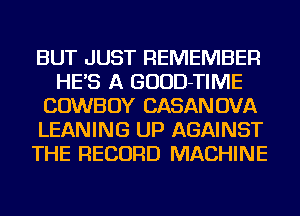 BUT JUST REMEMBER
HE'S A GUUD-TIME
COWBOY CASANOVA
LEANING UP AGAINST
THE RECORD MACHINE